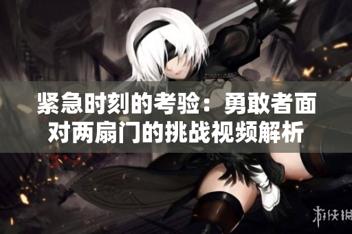 紧急时刻的考验：勇敢者面对两扇门的挑战视频解析