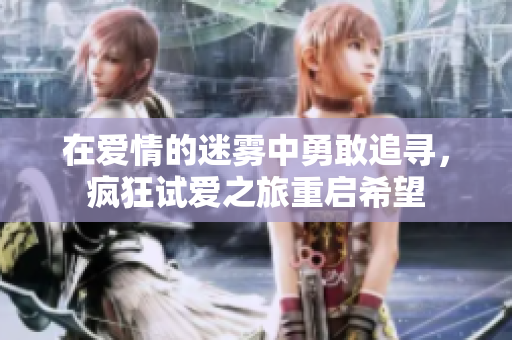 在爱情的迷雾中勇敢追寻，疯狂试爱之旅重启希望