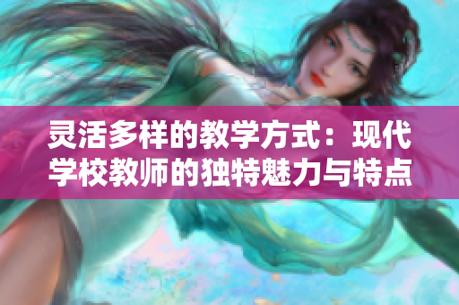 灵活多样的教学方式：现代学校教师的独特魅力与特点