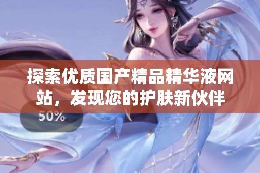 探索优质国产精品精华液网站，发现您的护肤新伙伴