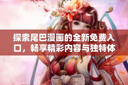 探索尾巴漫画的全新免费入口，畅享精彩内容与独特体验！