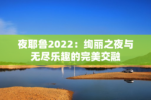 夜耶鲁2022：绚丽之夜与无尽乐趣的完美交融