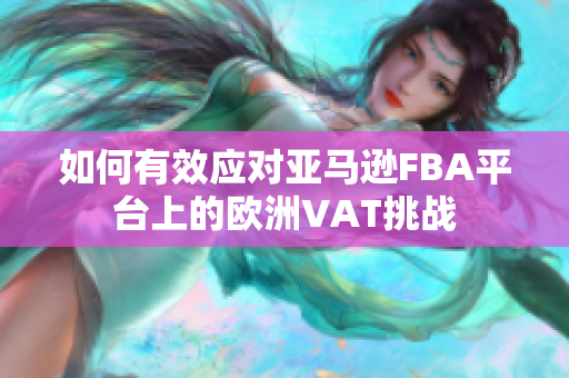 如何有效应对亚马逊FBA平台上的欧洲VAT挑战