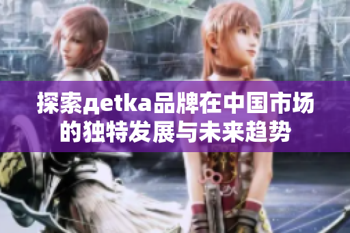 探索дetka品牌在中国市场的独特发展与未来趋势