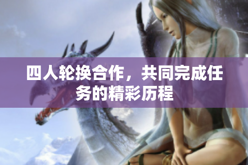 四人轮换合作，共同完成任务的精彩历程