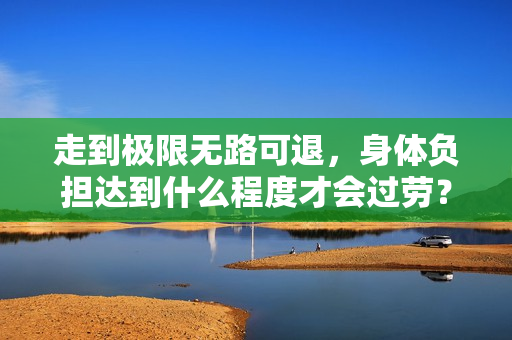 走到极限无路可退，身体负担达到什么程度才会过劳？