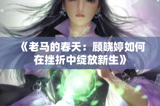 《老马的春天：顾晓婷如何在挫折中绽放新生》