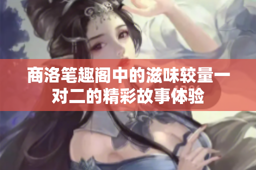 商洛笔趣阁中的滋味较量一对二的精彩故事体验