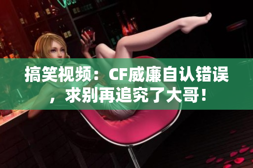 搞笑视频：CF威廉自认错误，求别再追究了大哥！