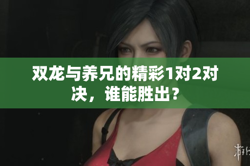 双龙与养兄的精彩1对2对决，谁能胜出？