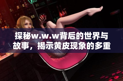 探秘w.w.w背后的世界与故事，揭示黄皮现象的多重意义