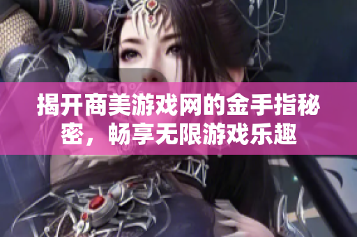 揭开商美游戏网的金手指秘密，畅享无限游戏乐趣