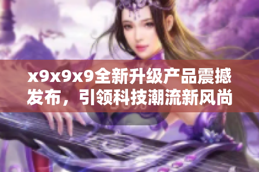 x9x9x9全新升级产品震撼发布，引领科技潮流新风尚