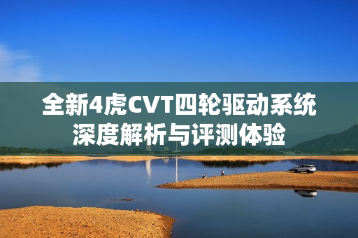 全新4虎CVT四轮驱动系统深度解析与评测体验
