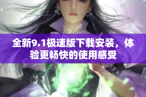 全新9.1极速版下载安装，体验更畅快的使用感受