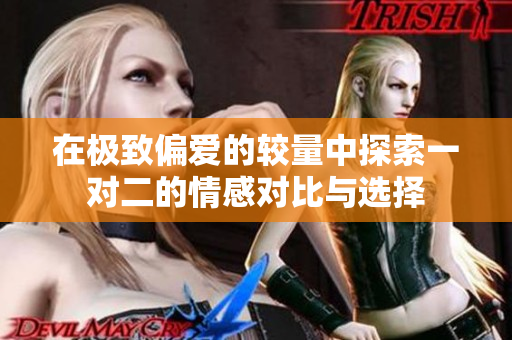 在极致偏爱的较量中探索一对二的情感对比与选择