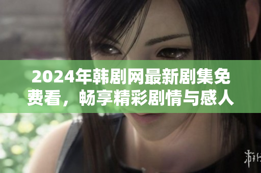 2024年韩剧网最新剧集免费看，畅享精彩剧情与感人故事