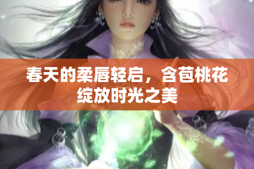 春天的柔唇轻启，含苞桃花绽放时光之美