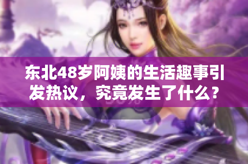 东北48岁阿姨的生活趣事引发热议，究竟发生了什么？