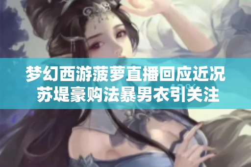 梦幻西游菠萝直播回应近况 苏堤豪购法暴男衣引关注