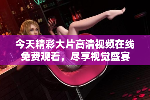 今天精彩大片高清视频在线免费观看，尽享视觉盛宴