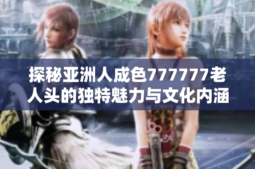 探秘亚洲人成色777777老人头的独特魅力与文化内涵