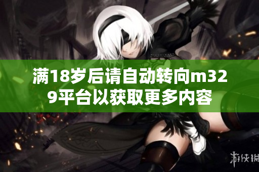 满18岁后请自动转向m329平台以获取更多内容