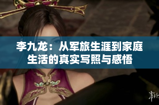 李九龙：从军旅生涯到家庭生活的真实写照与感悟