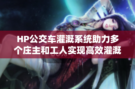 HP公交车灌溉系统助力多个庄主和工人实现高效灌溉