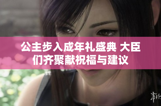 公主步入成年礼盛典 大臣们齐聚献祝福与建议