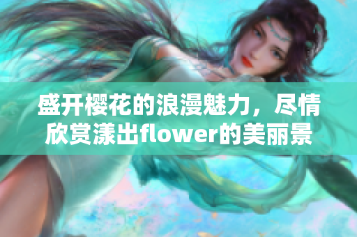 盛开樱花的浪漫魅力，尽情欣赏漾出flower的美丽景象