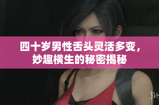 四十岁男性舌头灵活多变，妙趣横生的秘密揭秘