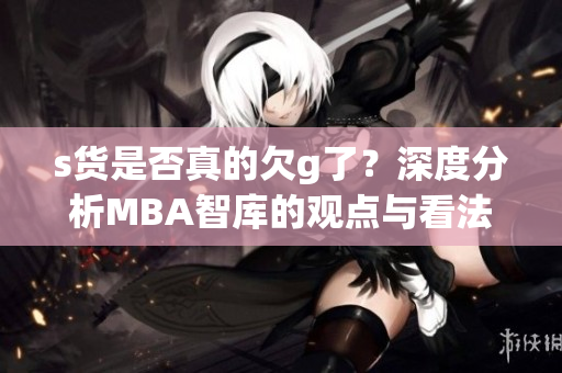 s货是否真的欠g了？深度分析MBA智库的观点与看法