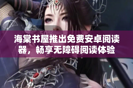海棠书屋推出免费安卓阅读器，畅享无障碍阅读体验