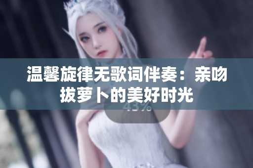 温馨旋律无歌词伴奏：亲吻拔萝卜的美好时光