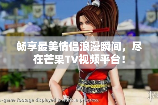畅享最美情侣浪漫瞬间，尽在芒果TV视频平台！