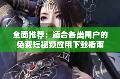 全面推荐：适合各类用户的免费短视频应用下载指南