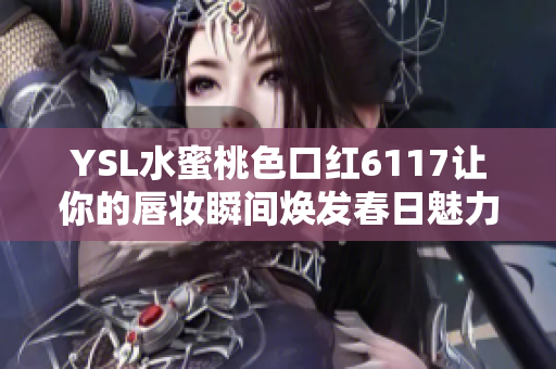 YSL水蜜桃色口红6117让你的唇妆瞬间焕发春日魅力