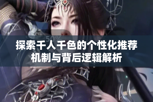 探索千人千色的个性化推荐机制与背后逻辑解析