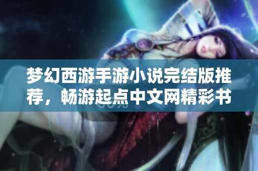 梦幻西游手游小说完结版推荐，畅游起点中文网精彩书单