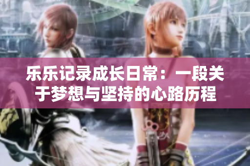 乐乐记录成长日常：一段关于梦想与坚持的心路历程