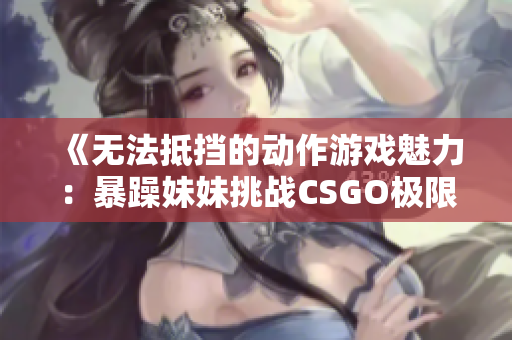 《无法抵挡的动作游戏魅力：暴躁妹妹挑战CSGO极限对抗》