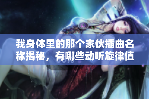 我身体里的那个家伙插曲名称揭秘，有哪些动听旋律值得一听