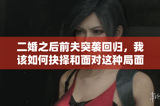 二婚之后前夫突袭回归，我该如何抉择和面对这种局面
