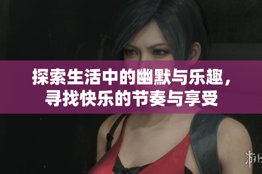 探索生活中的幽默与乐趣，寻找快乐的节奏与享受