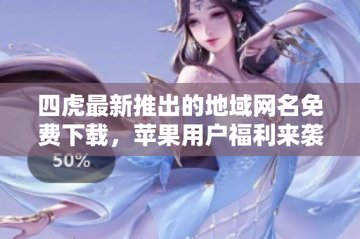 四虎最新推出的地域网名免费下载，苹果用户福利来袭