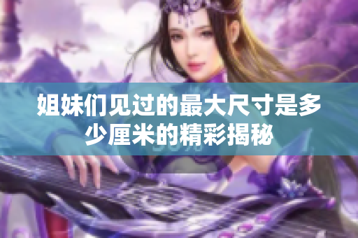 姐妹们见过的最大尺寸是多少厘米的精彩揭秘