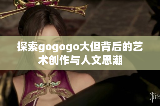 探索gogogo大但背后的艺术创作与人文思潮