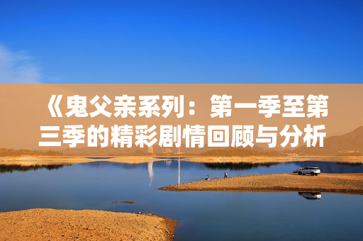 《鬼父亲系列：第一季至第三季的精彩剧情回顾与分析》