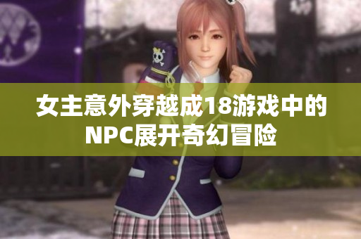 女主意外穿越成18游戏中的NPC展开奇幻冒险